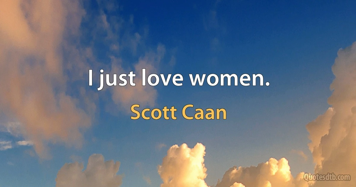 I just love women. (Scott Caan)