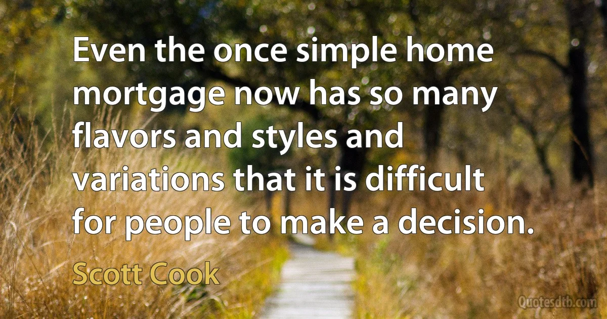 Even the once simple home mortgage now has so many flavors and styles and variations that it is difficult for people to make a decision. (Scott Cook)