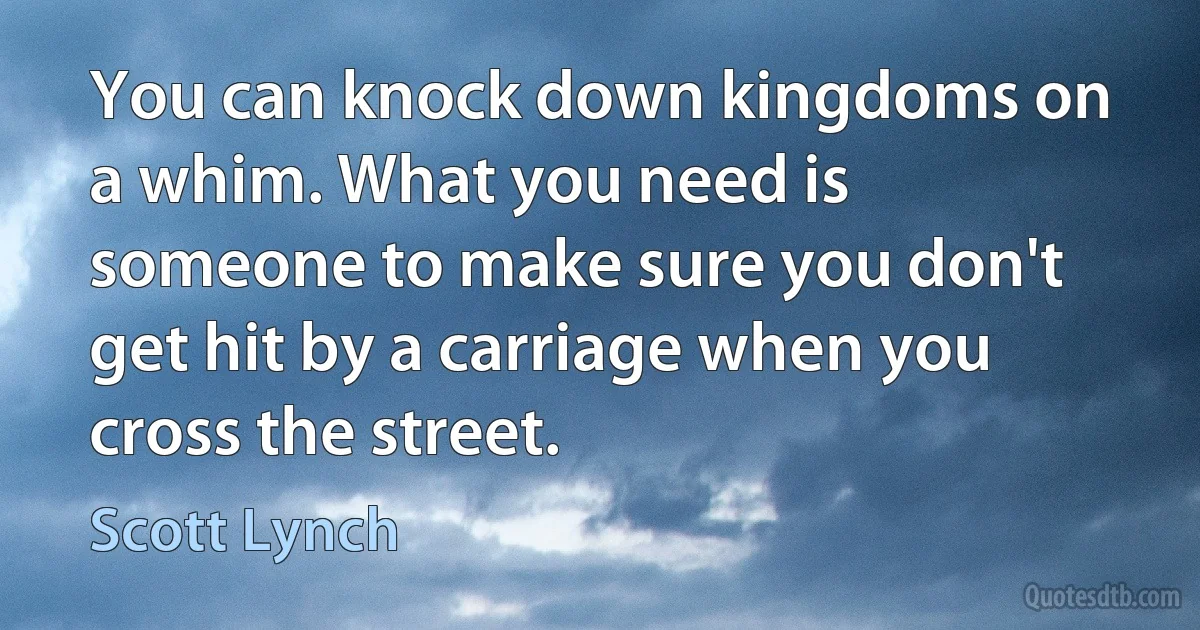 You can knock down kingdoms on a whim. What you need is someone to make sure you don't get hit by a carriage when you cross the street. (Scott Lynch)