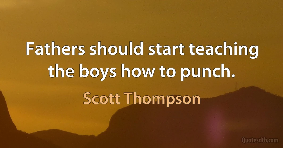 Fathers should start teaching the boys how to punch. (Scott Thompson)