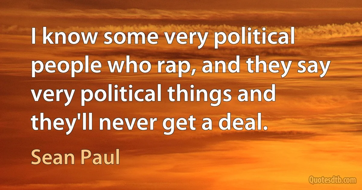 I know some very political people who rap, and they say very political things and they'll never get a deal. (Sean Paul)