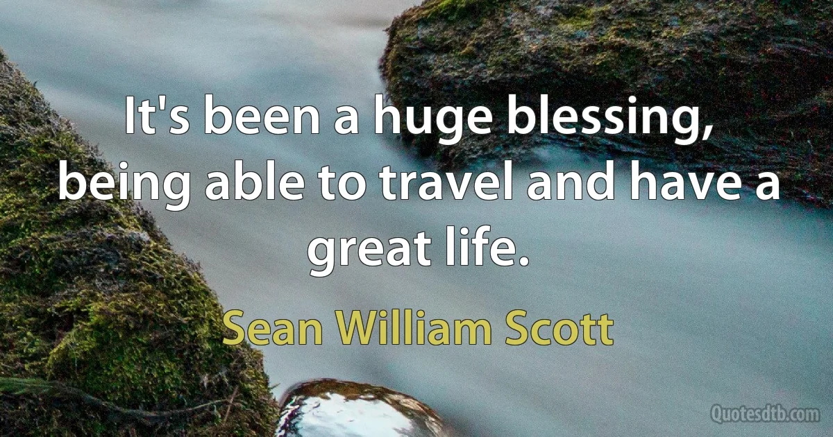 It's been a huge blessing, being able to travel and have a great life. (Sean William Scott)