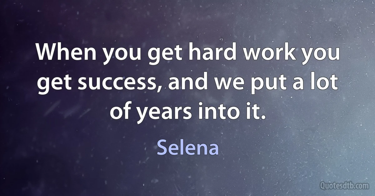 When you get hard work you get success, and we put a lot of years into it. (Selena)