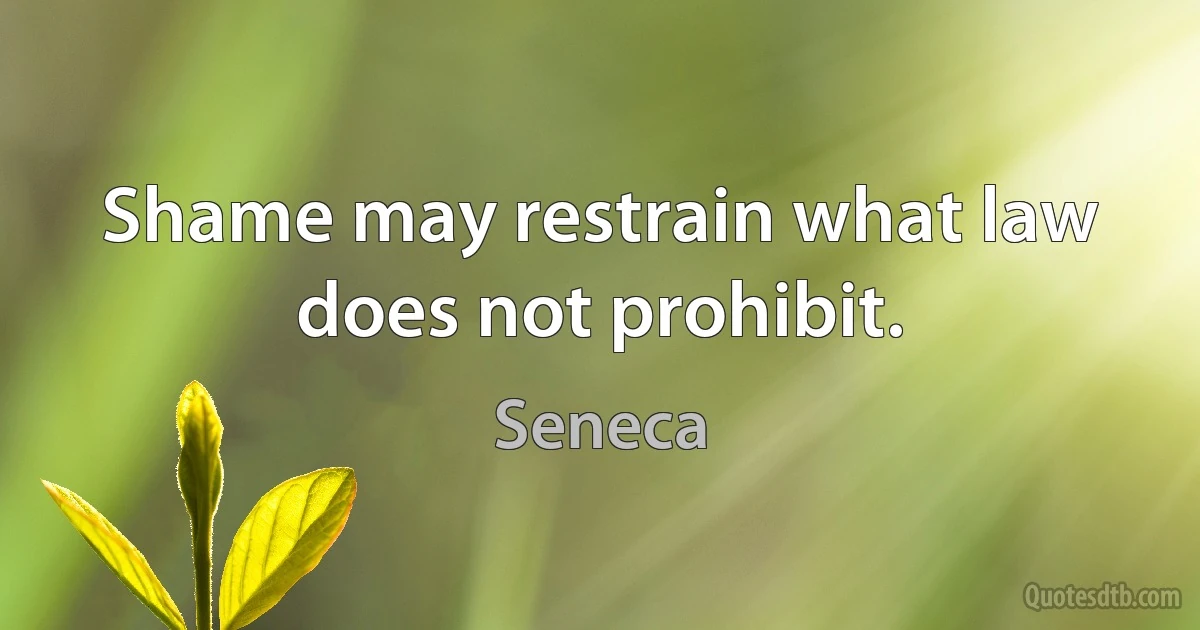 Shame may restrain what law does not prohibit. (Seneca)