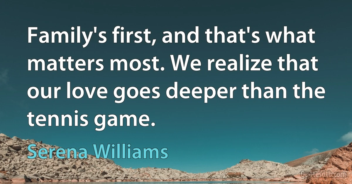 Family's first, and that's what matters most. We realize that our love goes deeper than the tennis game. (Serena Williams)