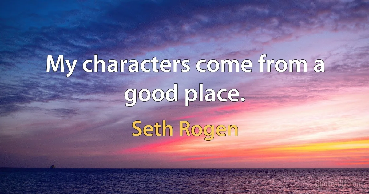 My characters come from a good place. (Seth Rogen)