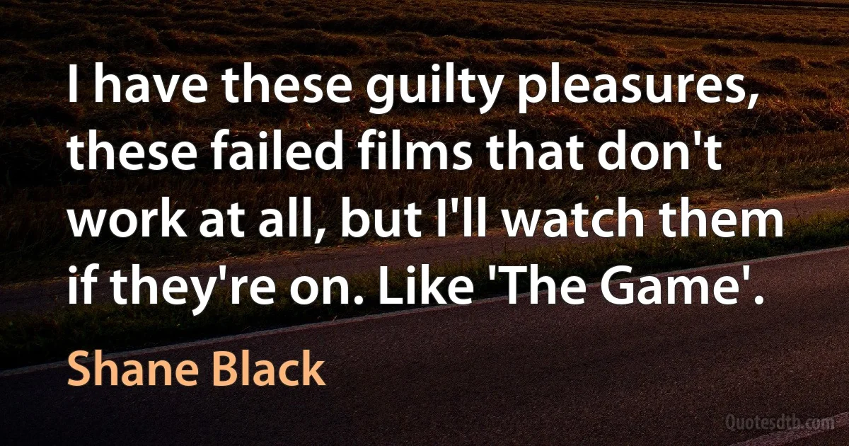 I have these guilty pleasures, these failed films that don't work at all, but I'll watch them if they're on. Like 'The Game'. (Shane Black)