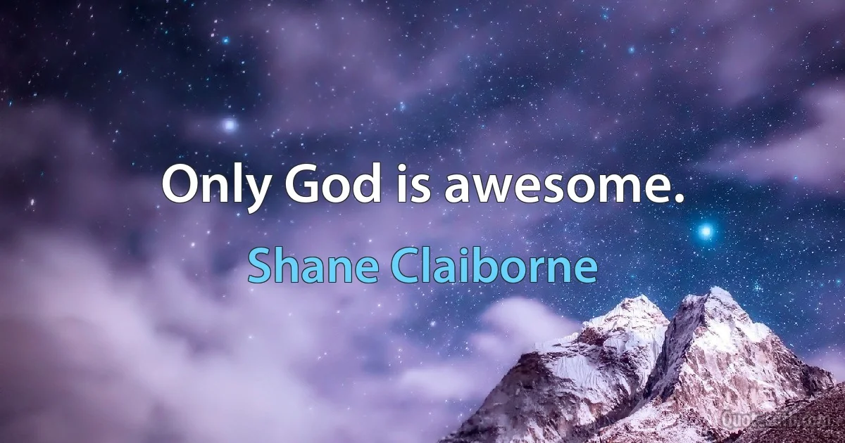 Only God is awesome. (Shane Claiborne)