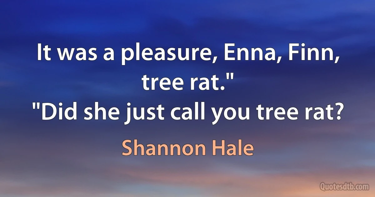 It was a pleasure, Enna, Finn, tree rat."
"Did she just call you tree rat? (Shannon Hale)