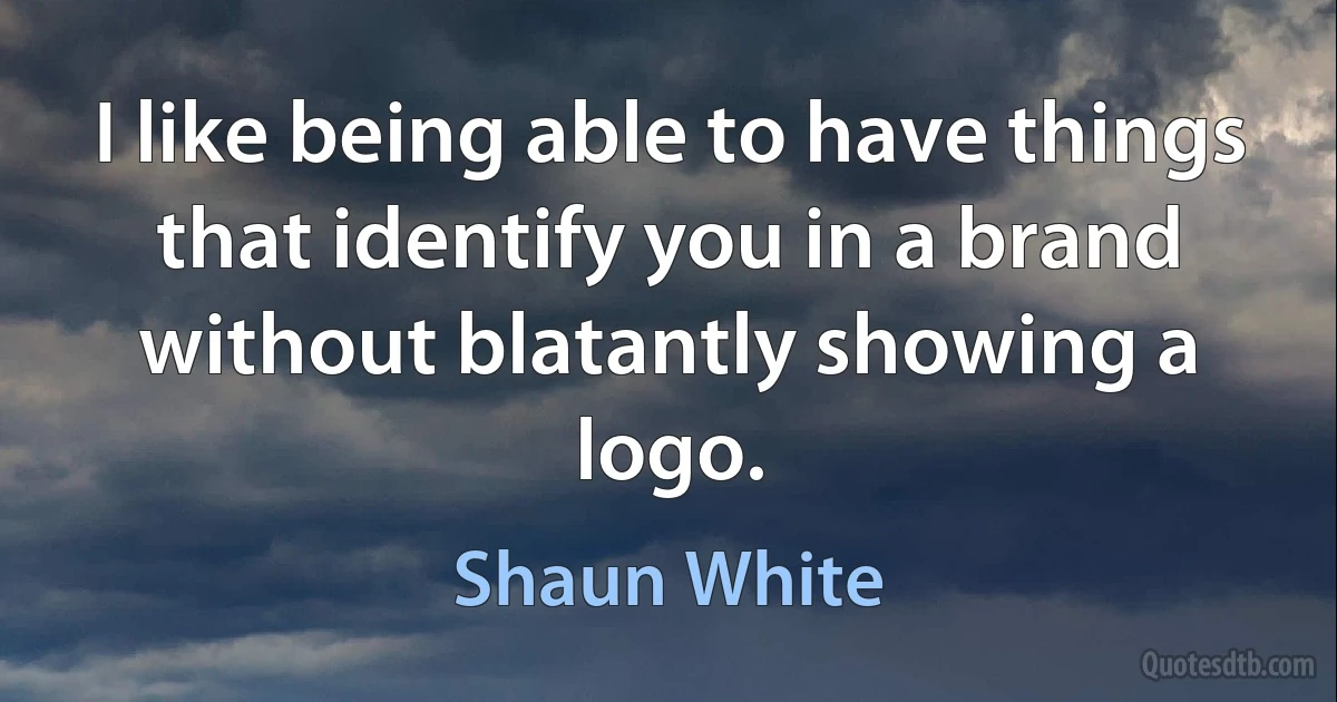 I like being able to have things that identify you in a brand without blatantly showing a logo. (Shaun White)