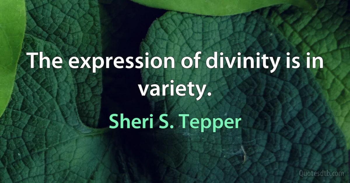 The expression of divinity is in variety. (Sheri S. Tepper)