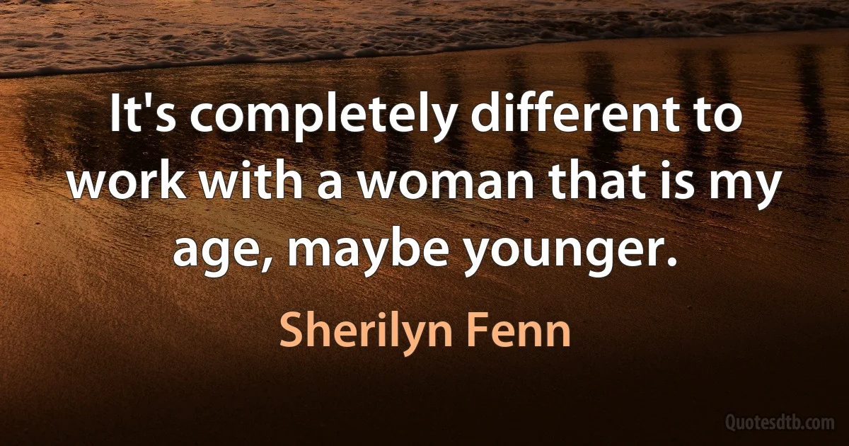 It's completely different to work with a woman that is my age, maybe younger. (Sherilyn Fenn)