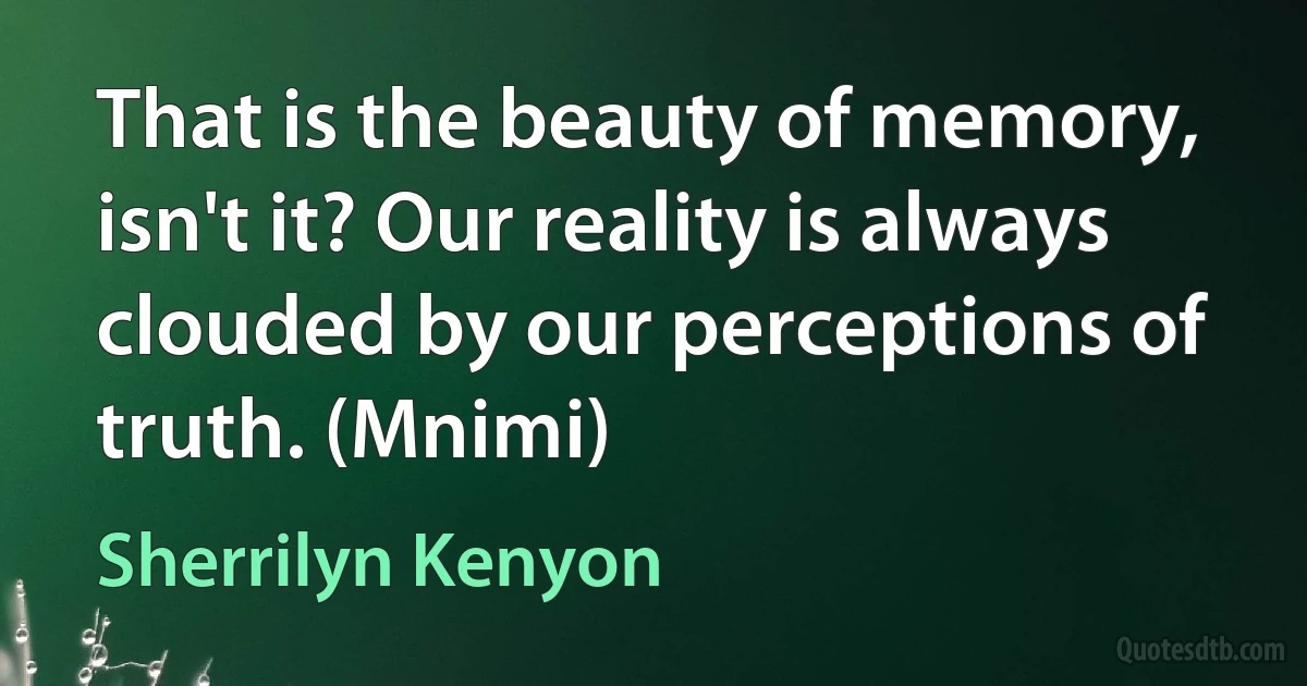 That is the beauty of memory, isn't it? Our reality is always clouded by our perceptions of truth. (Mnimi) (Sherrilyn Kenyon)