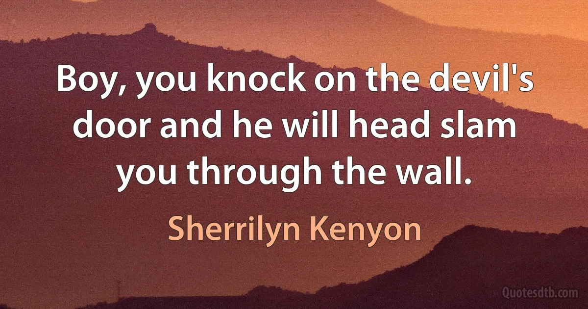 Boy, you knock on the devil's door and he will head slam you through the wall. (Sherrilyn Kenyon)