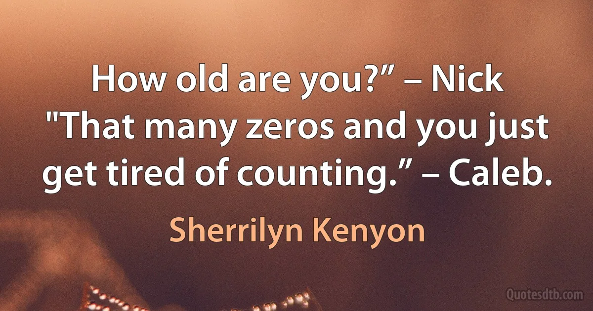 How old are you?” – Nick
"That many zeros and you just get tired of counting.” – Caleb. (Sherrilyn Kenyon)