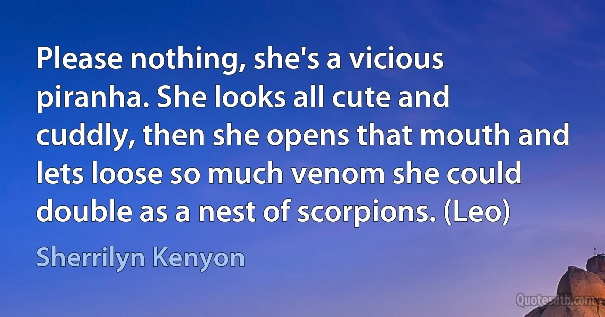 Please nothing, she's a vicious piranha. She looks all cute and cuddly, then she opens that mouth and lets loose so much venom she could double as a nest of scorpions. (Leo) (Sherrilyn Kenyon)