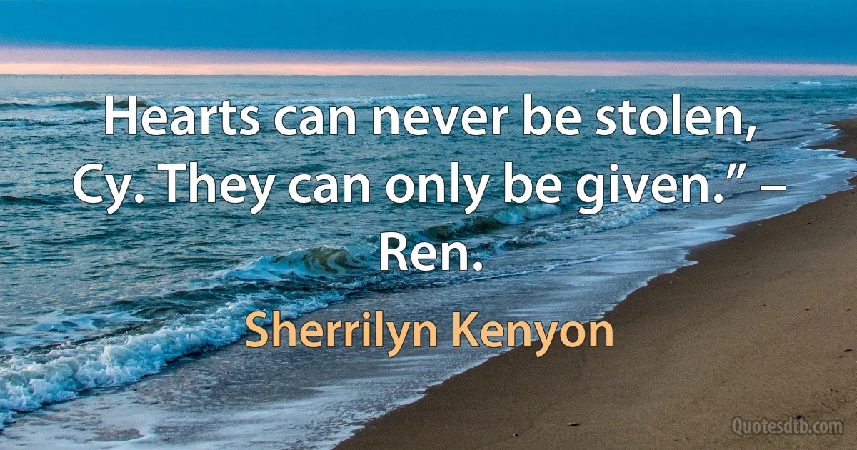 Hearts can never be stolen, Cy. They can only be given.” – Ren. (Sherrilyn Kenyon)