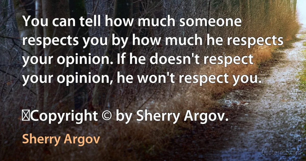 You can tell how much someone respects you by how much he respects your opinion. If he doesn't respect your opinion, he won't respect you.
	
	Copyright © by Sherry Argov. (Sherry Argov)