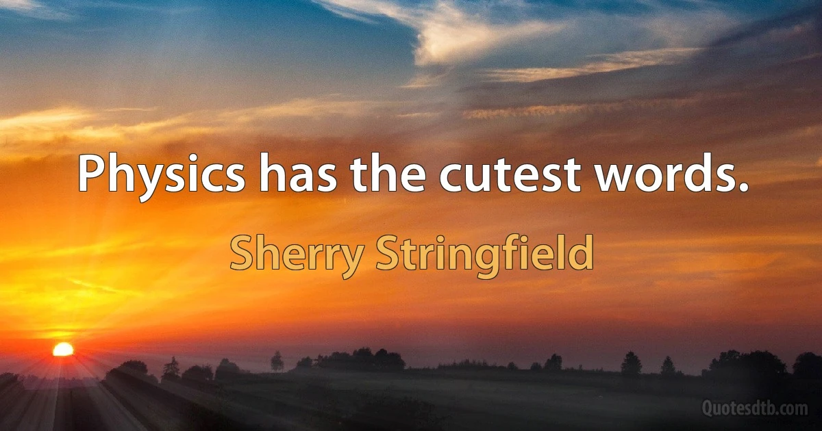 Physics has the cutest words. (Sherry Stringfield)