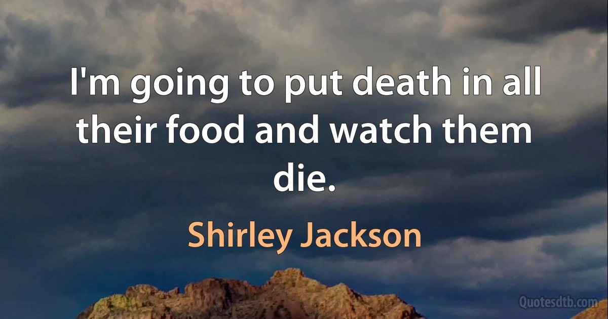 I'm going to put death in all their food and watch them die. (Shirley Jackson)