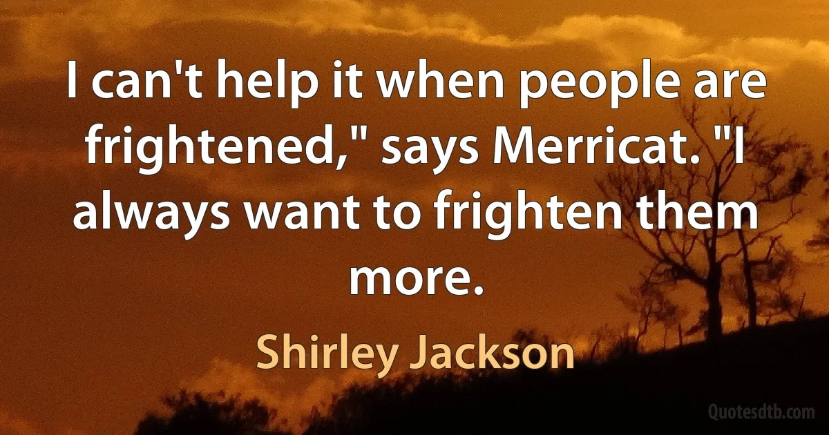 I can't help it when people are frightened," says Merricat. "I always want to frighten them more. (Shirley Jackson)