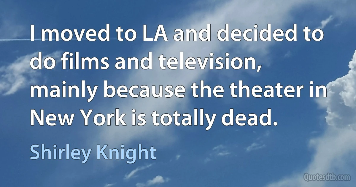 I moved to LA and decided to do films and television, mainly because the theater in New York is totally dead. (Shirley Knight)