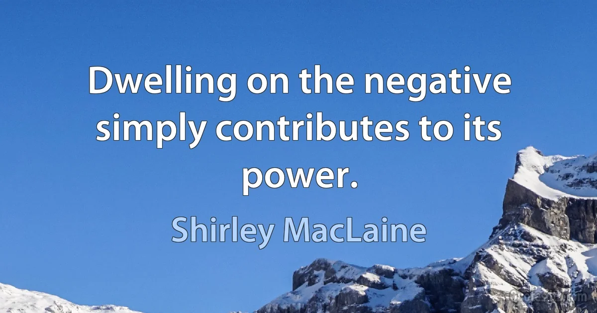 Dwelling on the negative simply contributes to its power. (Shirley MacLaine)