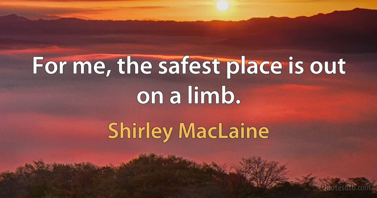 For me, the safest place is out on a limb. (Shirley MacLaine)