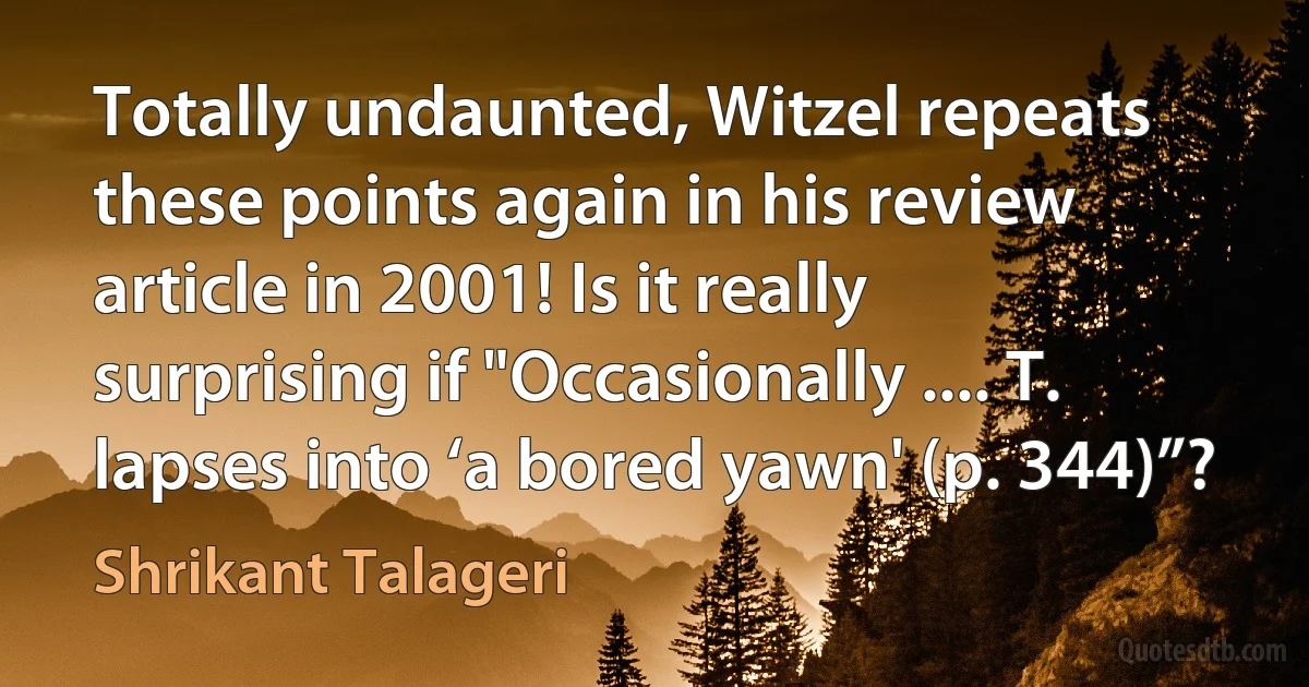 Totally undaunted, Witzel repeats these points again in his review article in 2001! Is it really surprising if "Occasionally .... T. lapses into ‘a bored yawn' (p. 344)”? (Shrikant Talageri)