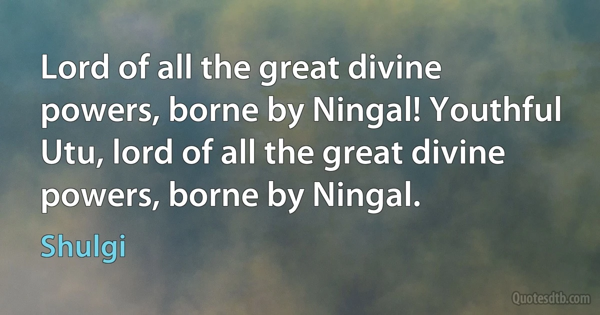 Lord of all the great divine powers, borne by Ningal! Youthful Utu, lord of all the great divine powers, borne by Ningal. (Shulgi)