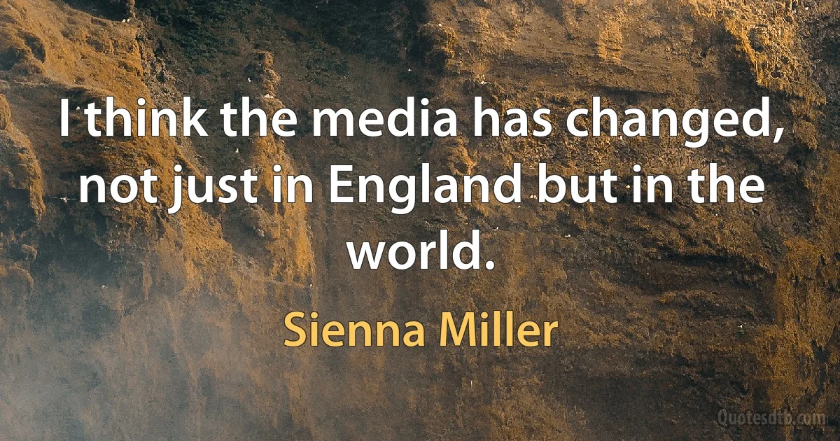 I think the media has changed, not just in England but in the world. (Sienna Miller)