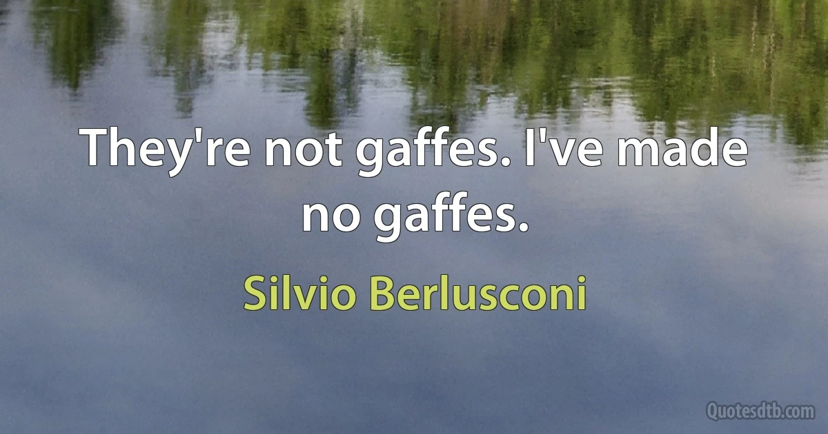 They're not gaffes. I've made no gaffes. (Silvio Berlusconi)