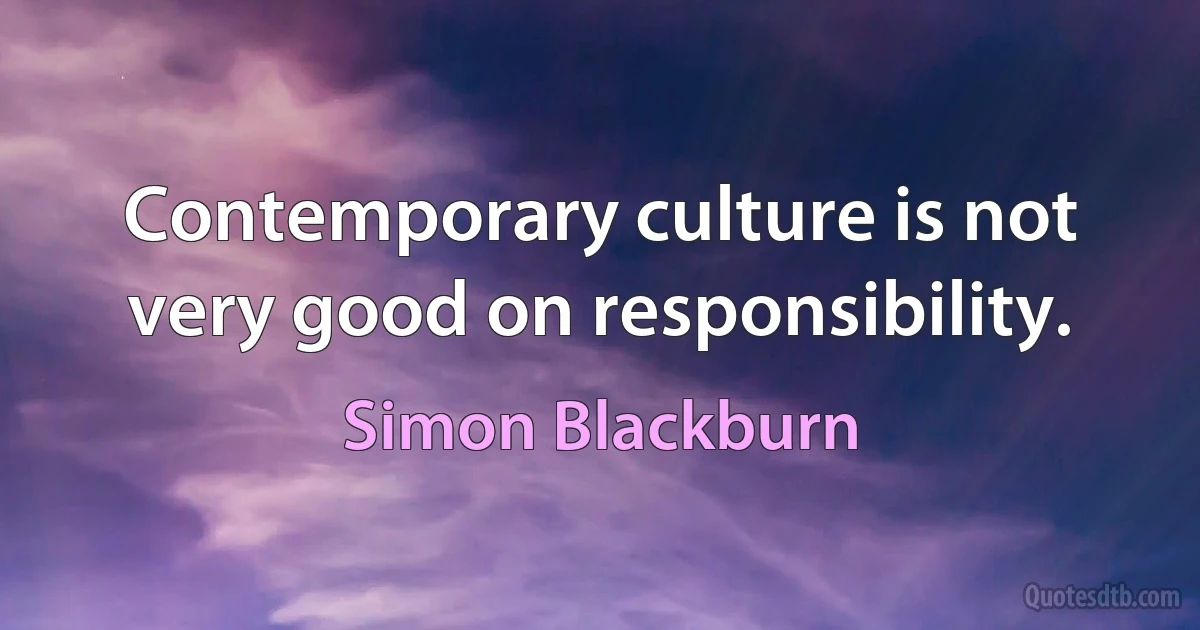 Contemporary culture is not very good on responsibility. (Simon Blackburn)