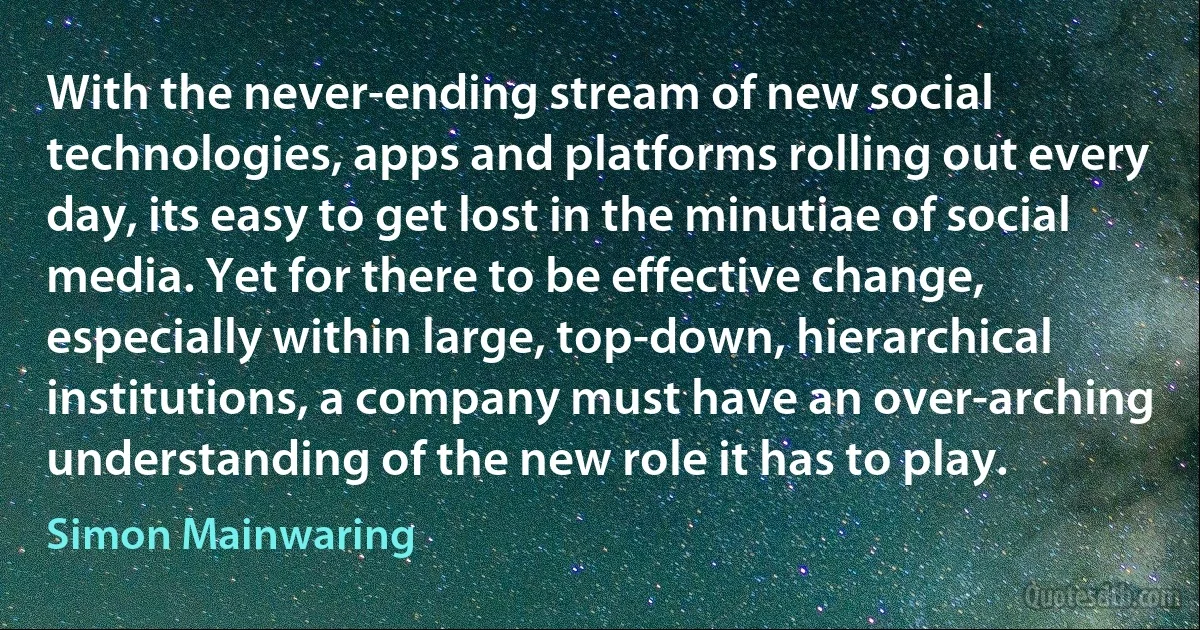 With the never-ending stream of new social technologies, apps and platforms rolling out every day, its easy to get lost in the minutiae of social media. Yet for there to be effective change, especially within large, top-down, hierarchical institutions, a company must have an over-arching understanding of the new role it has to play. (Simon Mainwaring)