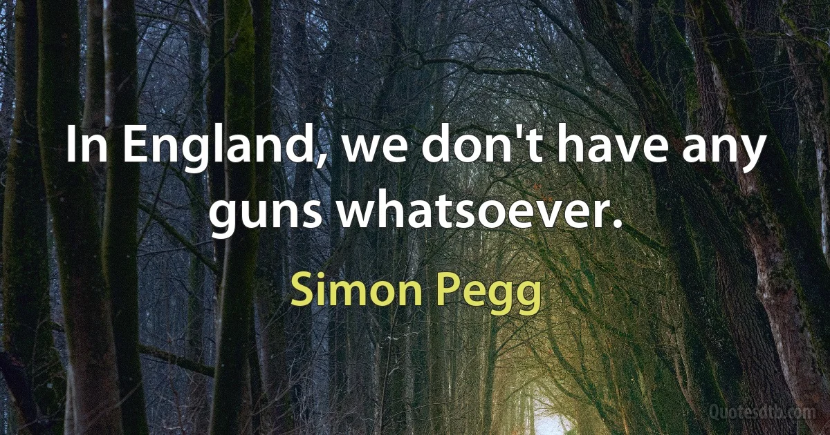 In England, we don't have any guns whatsoever. (Simon Pegg)