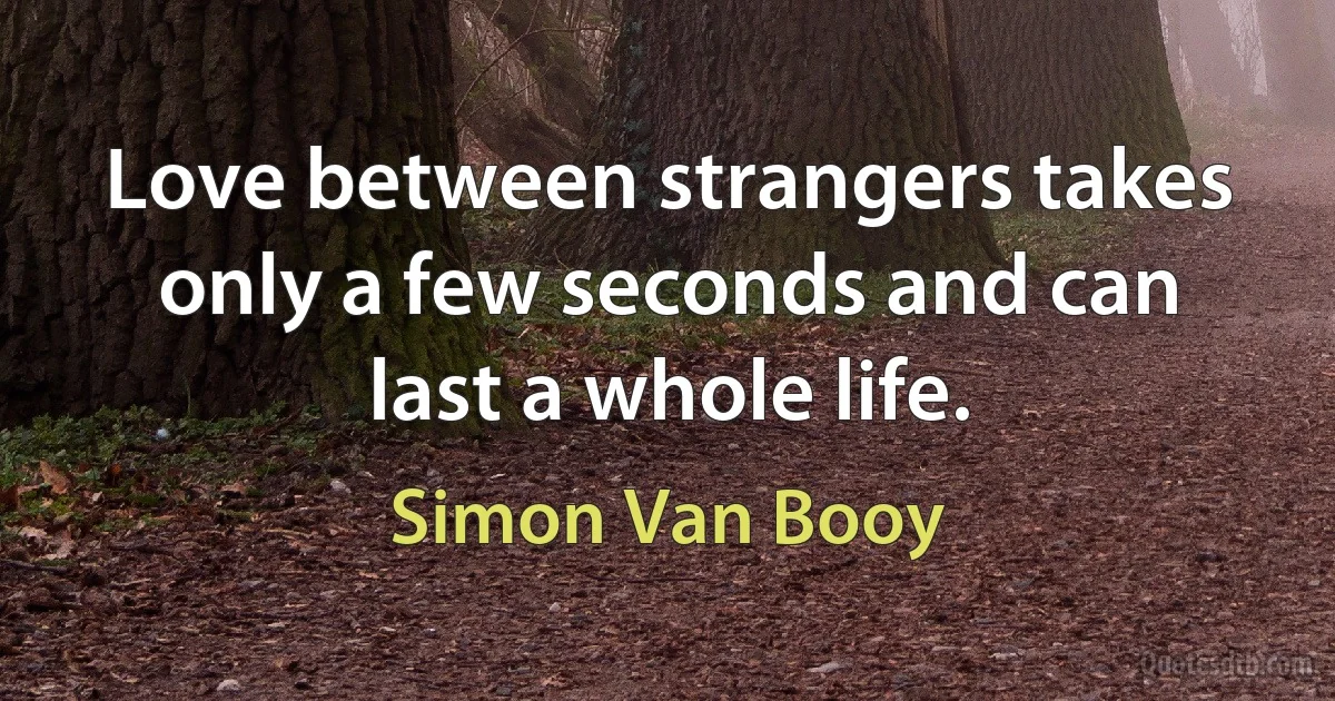 Love between strangers takes only a few seconds and can last a whole life. (Simon Van Booy)