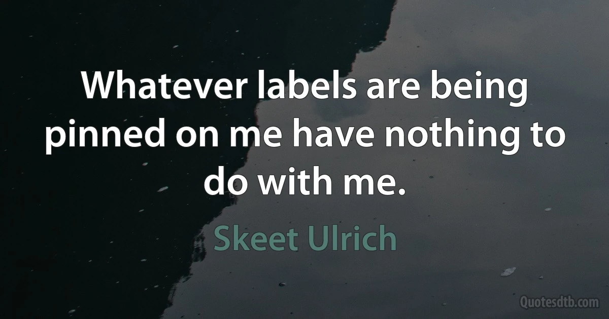 Whatever labels are being pinned on me have nothing to do with me. (Skeet Ulrich)