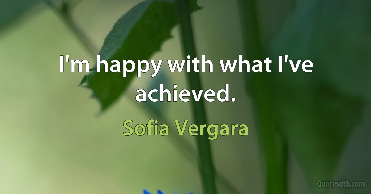 I'm happy with what I've achieved. (Sofia Vergara)