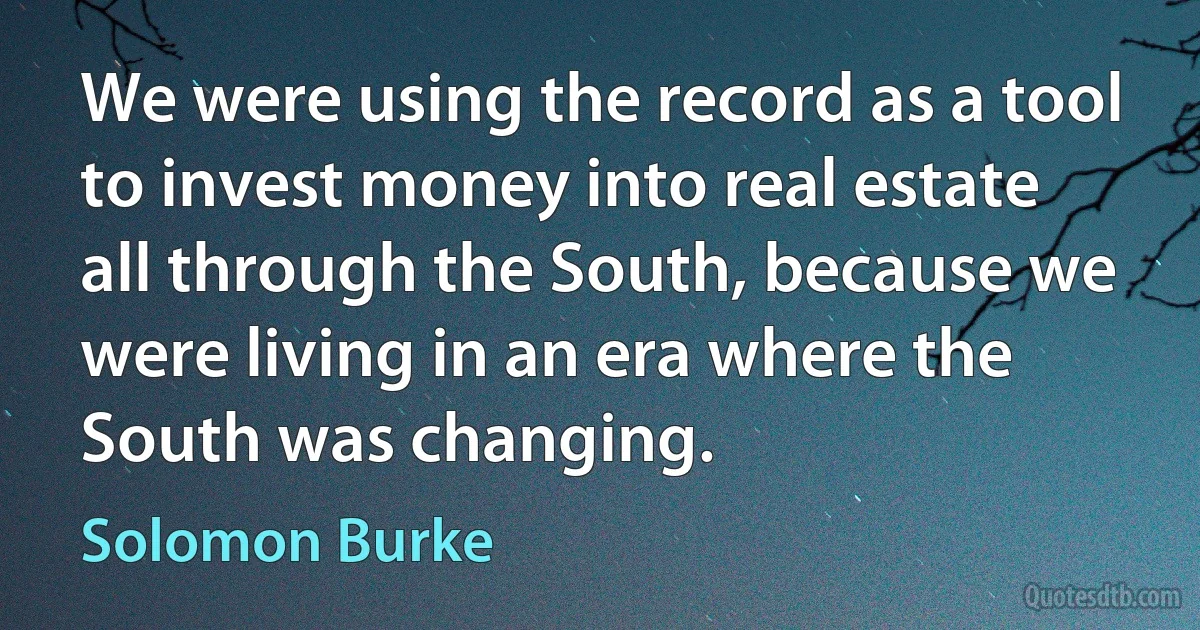 We were using the record as a tool to invest money into real estate all through the South, because we were living in an era where the South was changing. (Solomon Burke)