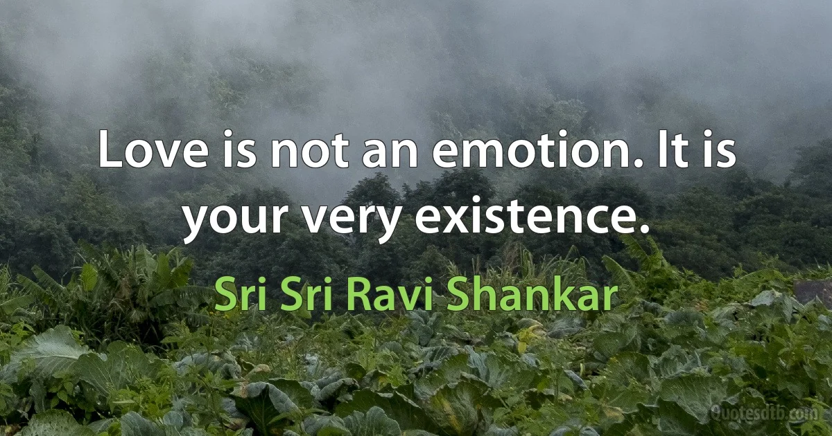 Love is not an emotion. It is your very existence. (Sri Sri Ravi Shankar)