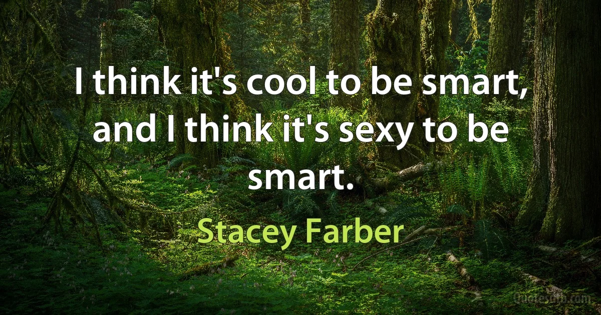 I think it's cool to be smart, and I think it's sexy to be smart. (Stacey Farber)