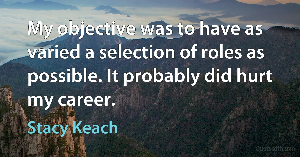 My objective was to have as varied a selection of roles as possible. It probably did hurt my career. (Stacy Keach)