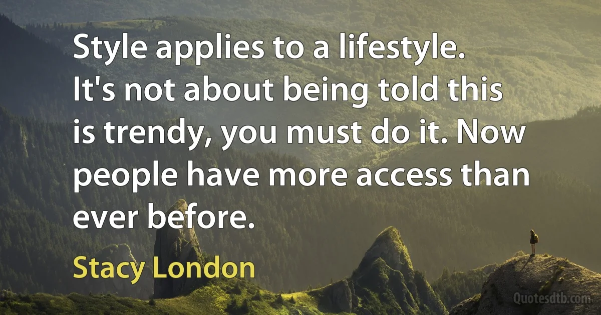 Style applies to a lifestyle. It's not about being told this is trendy, you must do it. Now people have more access than ever before. (Stacy London)