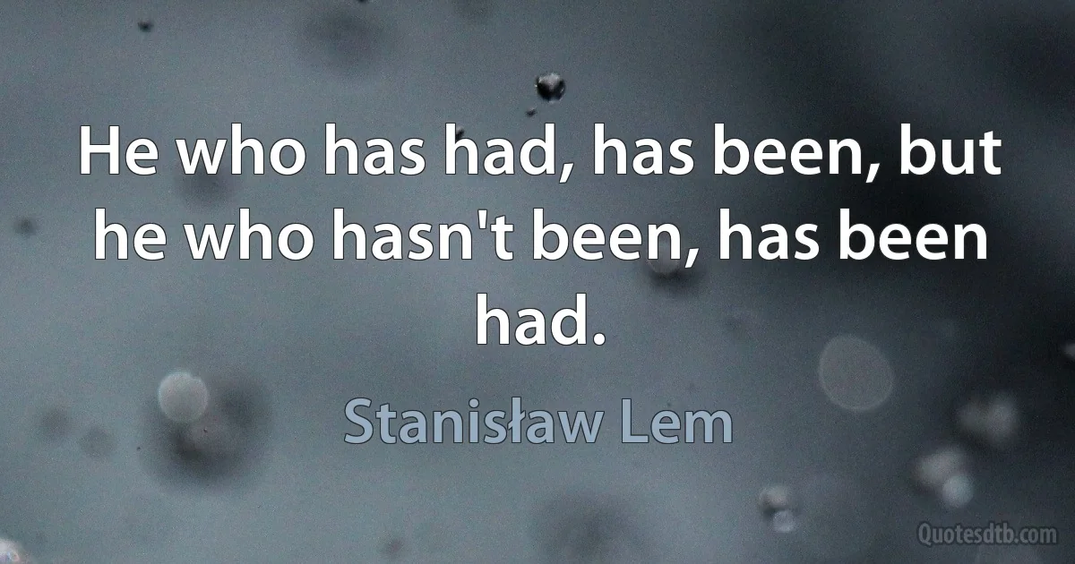 He who has had, has been, but he who hasn't been, has been had. (Stanisław Lem)