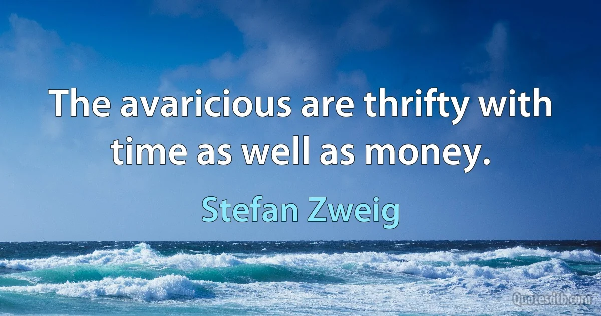 The avaricious are thrifty with time as well as money. (Stefan Zweig)