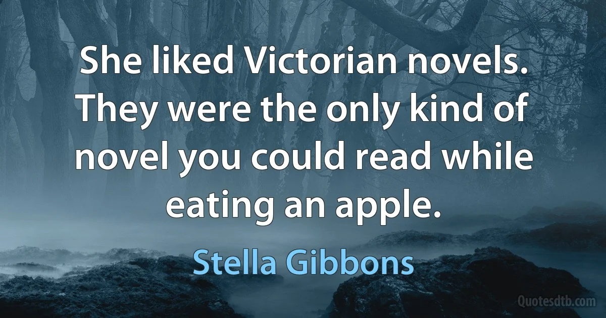 She liked Victorian novels. They were the only kind of novel you could read while eating an apple. (Stella Gibbons)