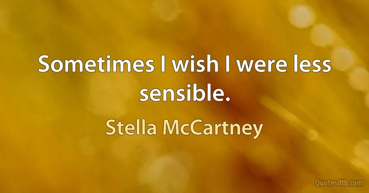 Sometimes I wish I were less sensible. (Stella McCartney)