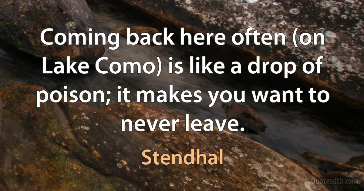 Coming back here often (on Lake Como) is like a drop of poison; it makes you want to never leave. (Stendhal)