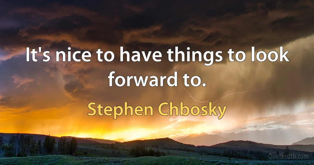 It's nice to have things to look forward to. (Stephen Chbosky)