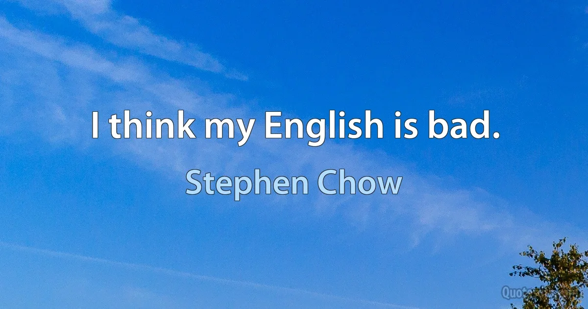 I think my English is bad. (Stephen Chow)